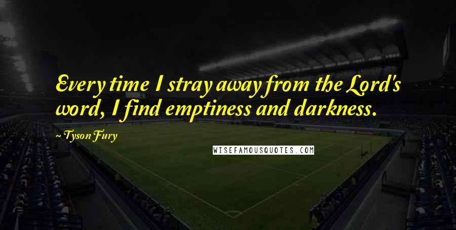 Tyson Fury Quotes: Every time I stray away from the Lord's word, I find emptiness and darkness.