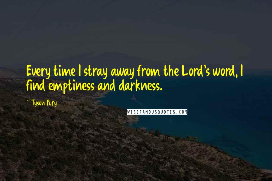 Tyson Fury Quotes: Every time I stray away from the Lord's word, I find emptiness and darkness.