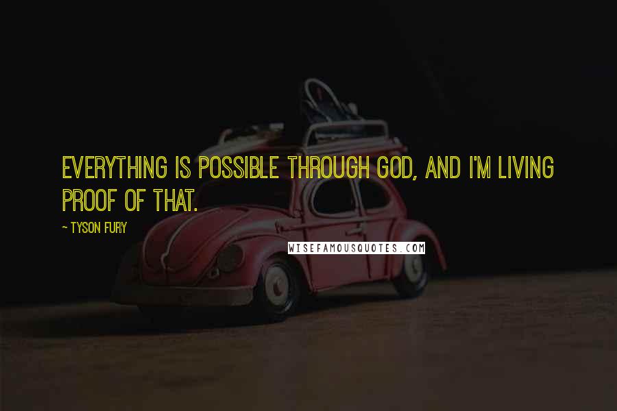 Tyson Fury Quotes: Everything is possible through God, and I'm living proof of that.