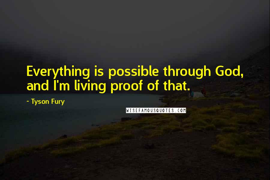 Tyson Fury Quotes: Everything is possible through God, and I'm living proof of that.