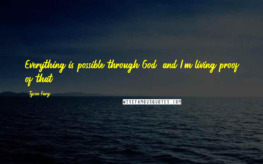 Tyson Fury Quotes: Everything is possible through God, and I'm living proof of that.