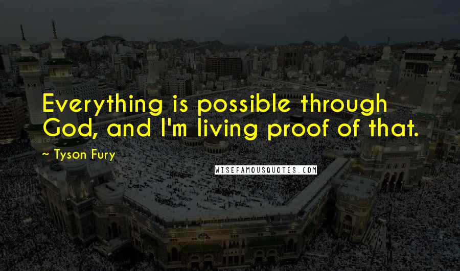 Tyson Fury Quotes: Everything is possible through God, and I'm living proof of that.