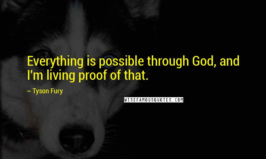 Tyson Fury Quotes: Everything is possible through God, and I'm living proof of that.