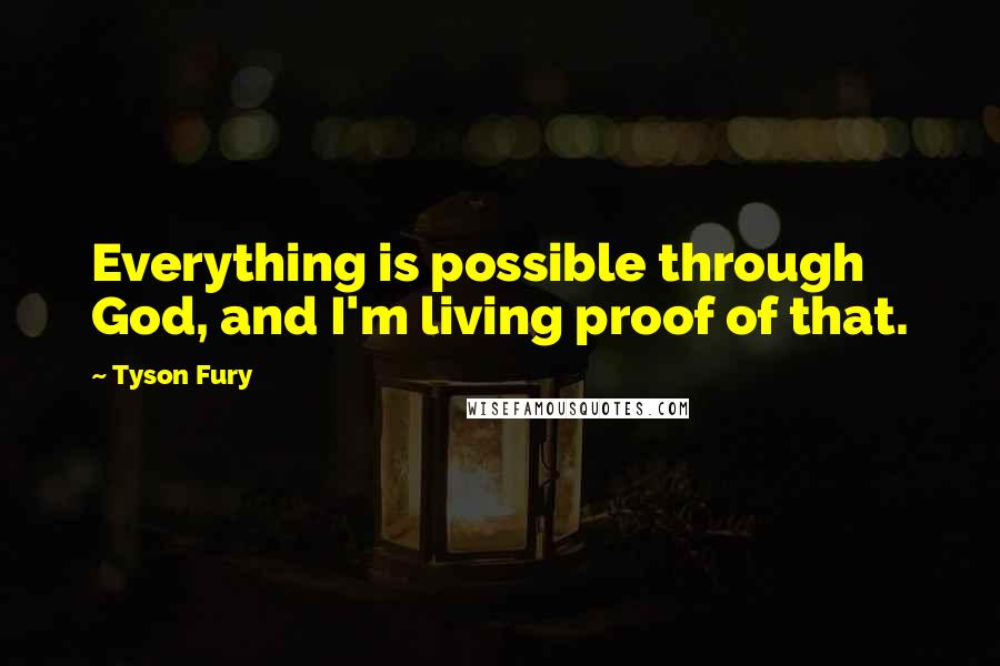 Tyson Fury Quotes: Everything is possible through God, and I'm living proof of that.