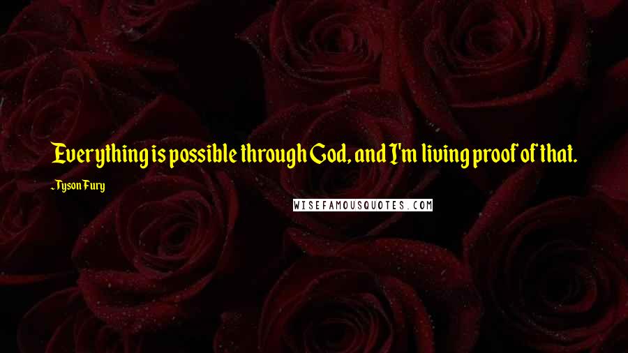 Tyson Fury Quotes: Everything is possible through God, and I'm living proof of that.