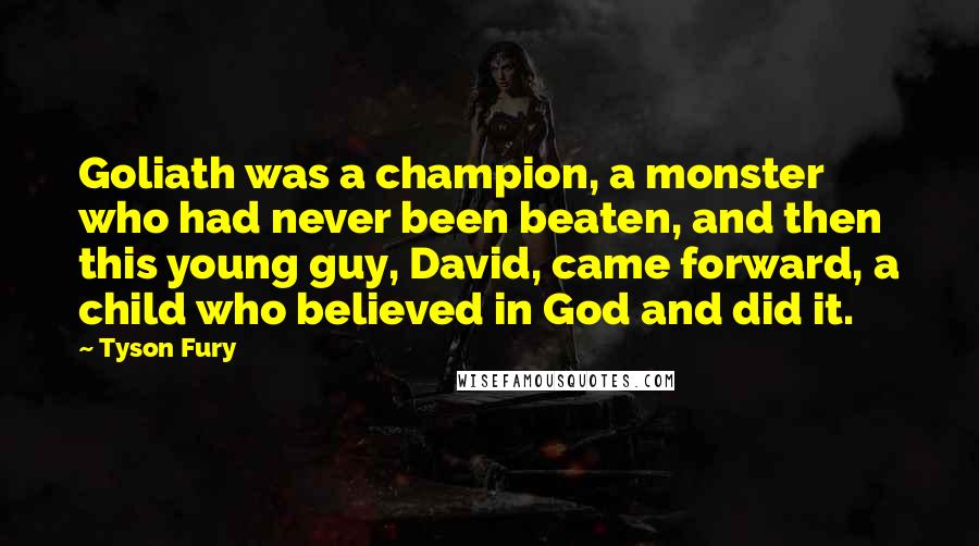 Tyson Fury Quotes: Goliath was a champion, a monster who had never been beaten, and then this young guy, David, came forward, a child who believed in God and did it.