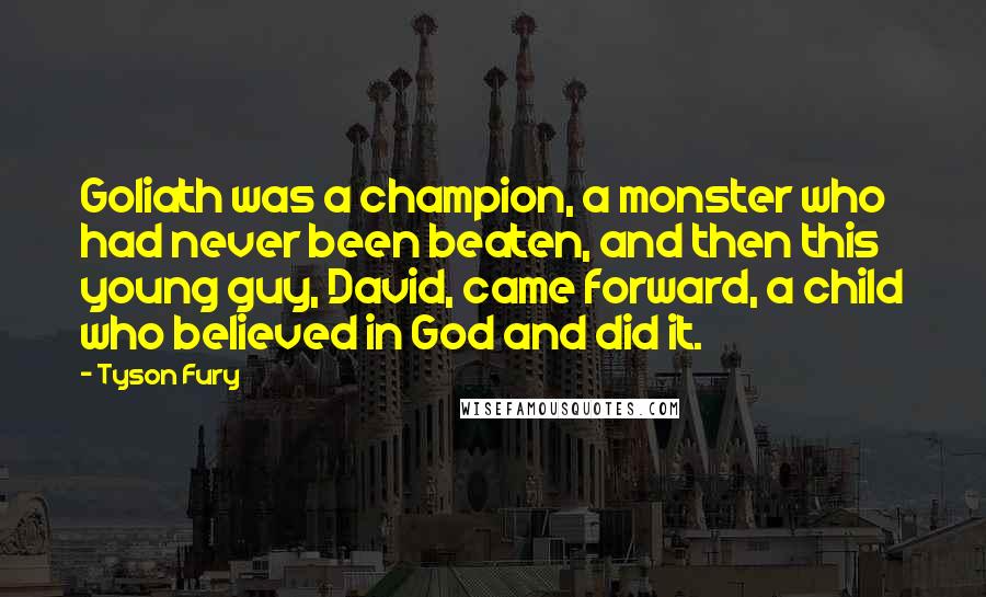 Tyson Fury Quotes: Goliath was a champion, a monster who had never been beaten, and then this young guy, David, came forward, a child who believed in God and did it.