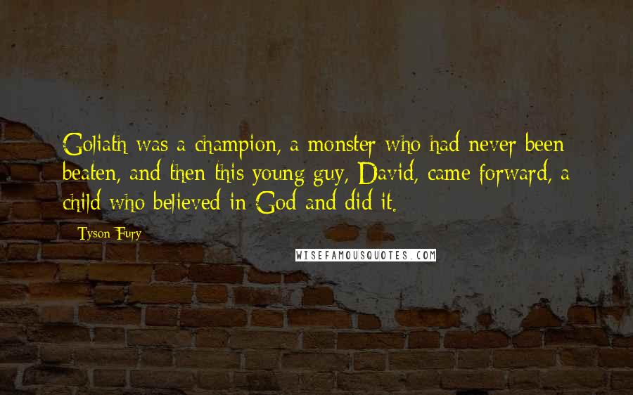Tyson Fury Quotes: Goliath was a champion, a monster who had never been beaten, and then this young guy, David, came forward, a child who believed in God and did it.