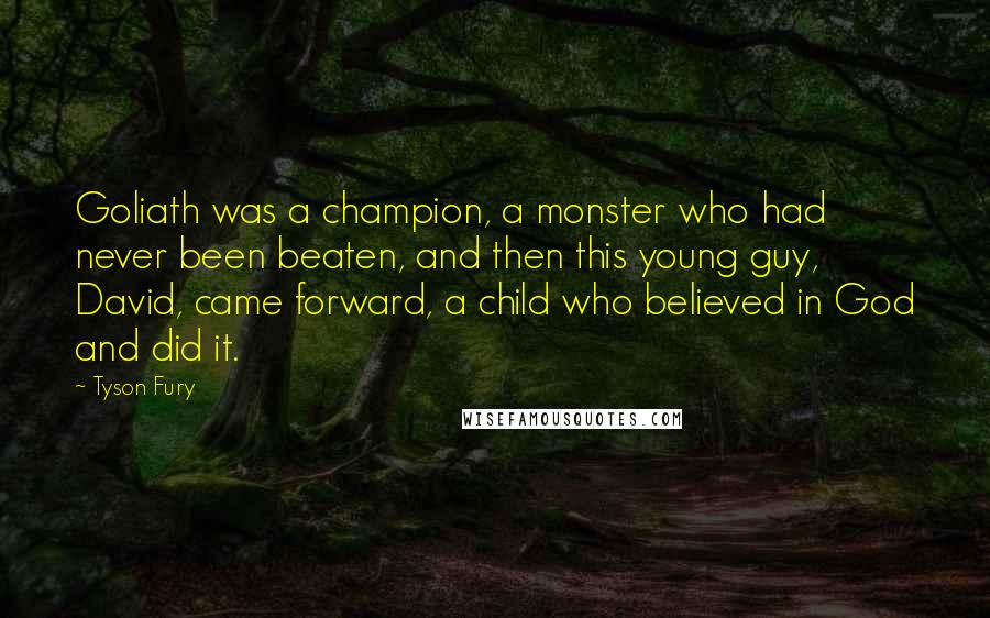 Tyson Fury Quotes: Goliath was a champion, a monster who had never been beaten, and then this young guy, David, came forward, a child who believed in God and did it.
