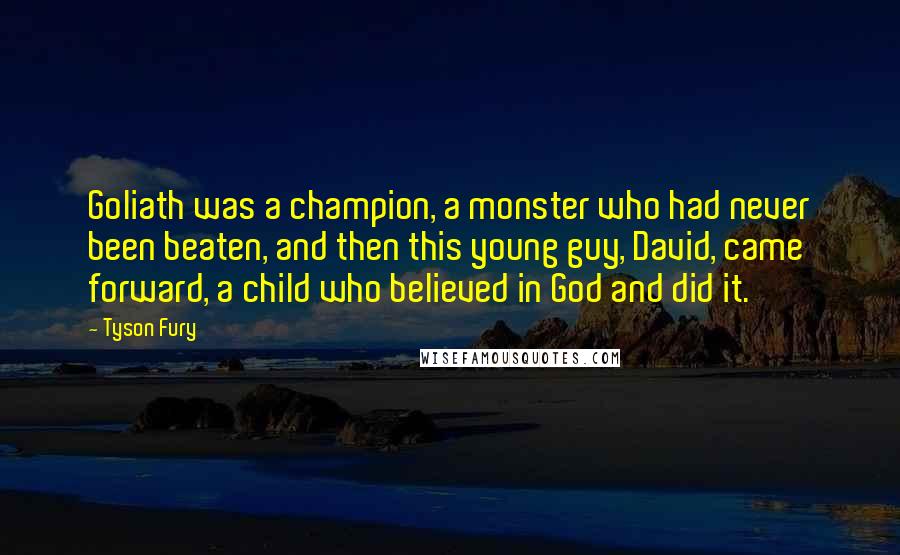Tyson Fury Quotes: Goliath was a champion, a monster who had never been beaten, and then this young guy, David, came forward, a child who believed in God and did it.