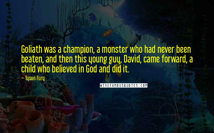 Tyson Fury Quotes: Goliath was a champion, a monster who had never been beaten, and then this young guy, David, came forward, a child who believed in God and did it.