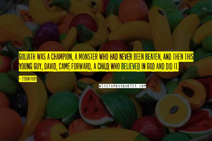 Tyson Fury Quotes: Goliath was a champion, a monster who had never been beaten, and then this young guy, David, came forward, a child who believed in God and did it.