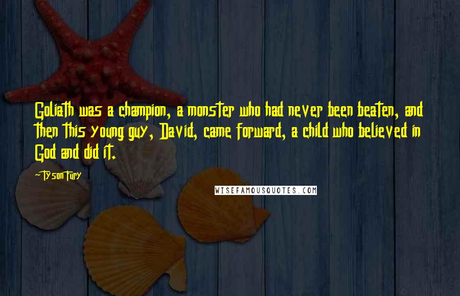 Tyson Fury Quotes: Goliath was a champion, a monster who had never been beaten, and then this young guy, David, came forward, a child who believed in God and did it.