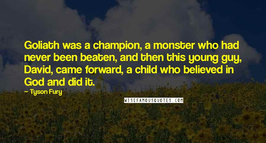 Tyson Fury Quotes: Goliath was a champion, a monster who had never been beaten, and then this young guy, David, came forward, a child who believed in God and did it.