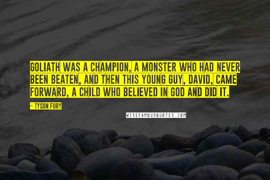 Tyson Fury Quotes: Goliath was a champion, a monster who had never been beaten, and then this young guy, David, came forward, a child who believed in God and did it.