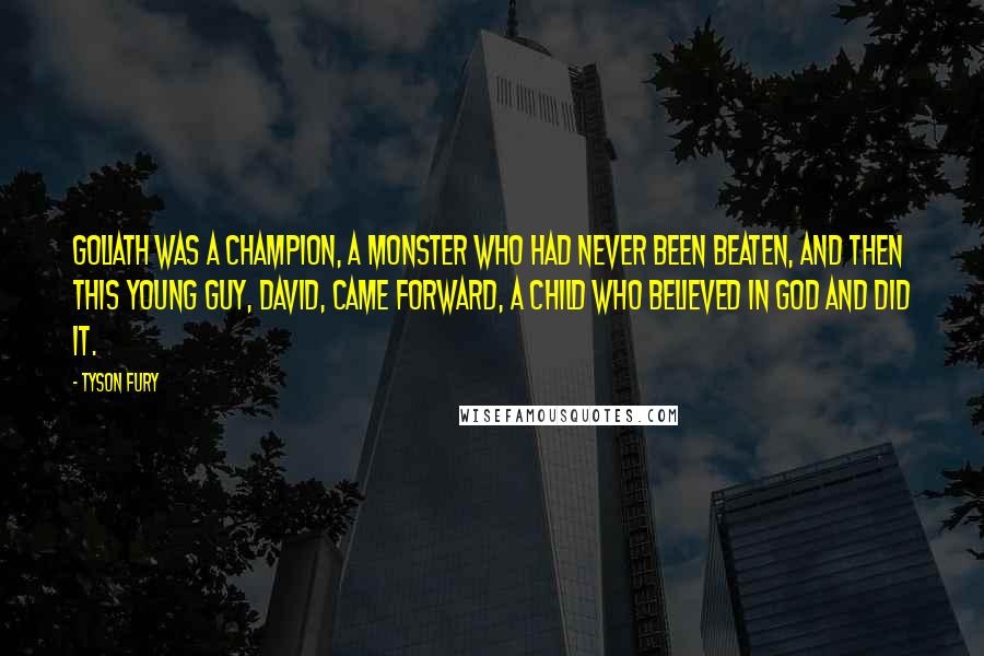 Tyson Fury Quotes: Goliath was a champion, a monster who had never been beaten, and then this young guy, David, came forward, a child who believed in God and did it.