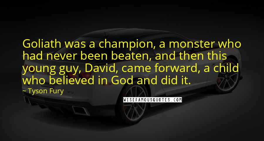 Tyson Fury Quotes: Goliath was a champion, a monster who had never been beaten, and then this young guy, David, came forward, a child who believed in God and did it.