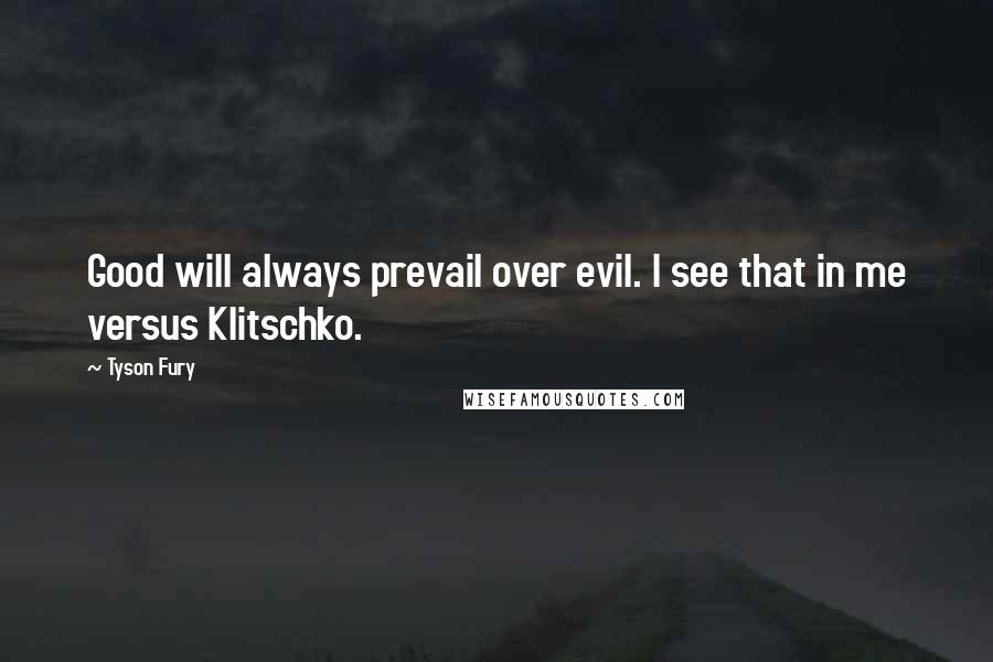 Tyson Fury Quotes: Good will always prevail over evil. I see that in me versus Klitschko.