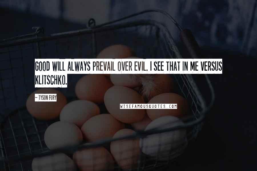 Tyson Fury Quotes: Good will always prevail over evil. I see that in me versus Klitschko.