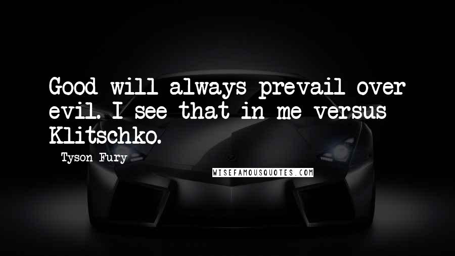 Tyson Fury Quotes: Good will always prevail over evil. I see that in me versus Klitschko.