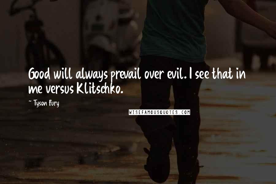 Tyson Fury Quotes: Good will always prevail over evil. I see that in me versus Klitschko.