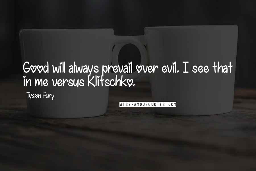 Tyson Fury Quotes: Good will always prevail over evil. I see that in me versus Klitschko.