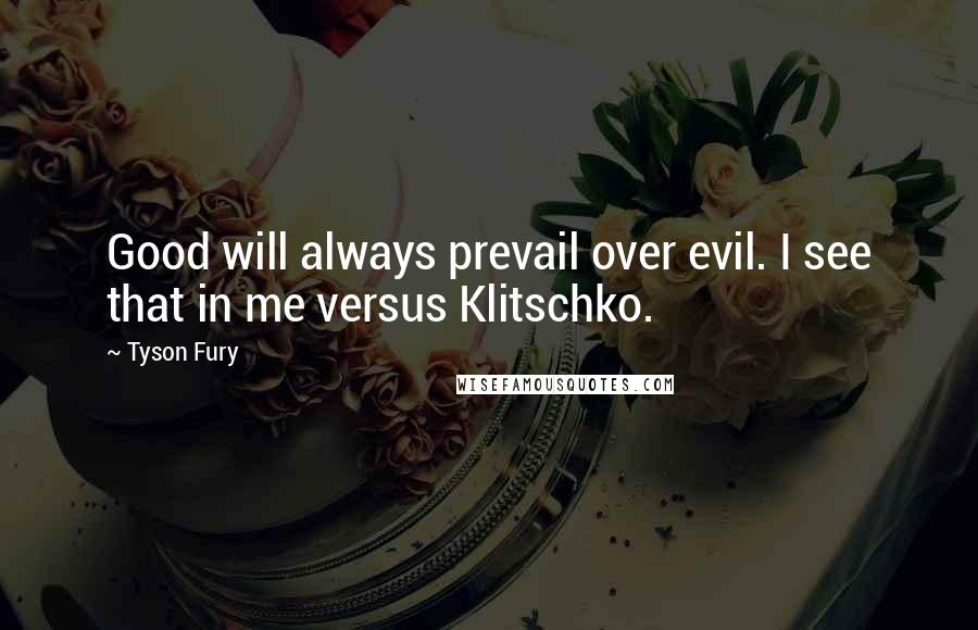 Tyson Fury Quotes: Good will always prevail over evil. I see that in me versus Klitschko.