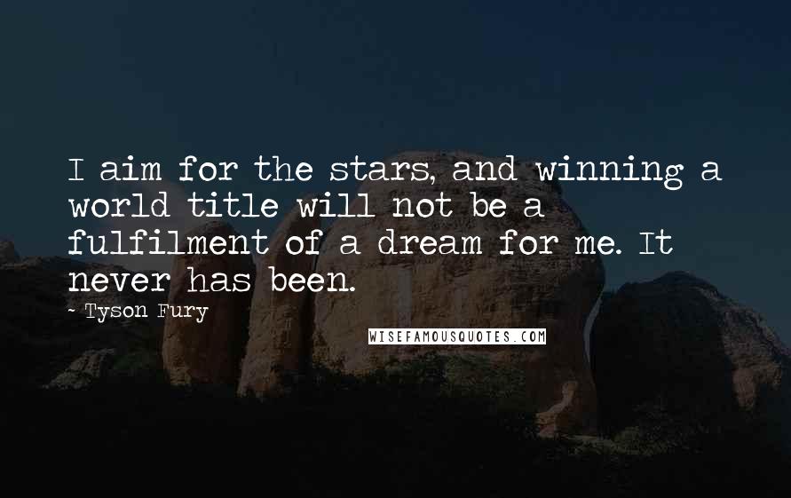 Tyson Fury Quotes: I aim for the stars, and winning a world title will not be a fulfilment of a dream for me. It never has been.