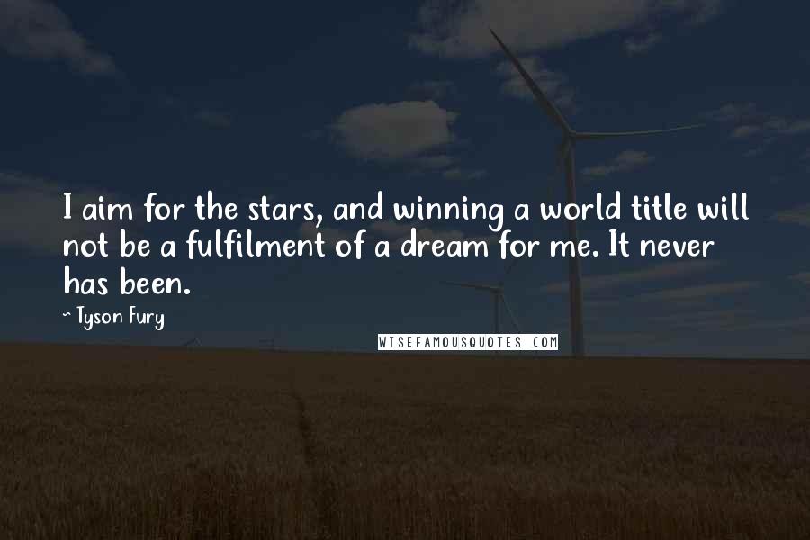 Tyson Fury Quotes: I aim for the stars, and winning a world title will not be a fulfilment of a dream for me. It never has been.