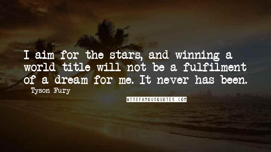 Tyson Fury Quotes: I aim for the stars, and winning a world title will not be a fulfilment of a dream for me. It never has been.