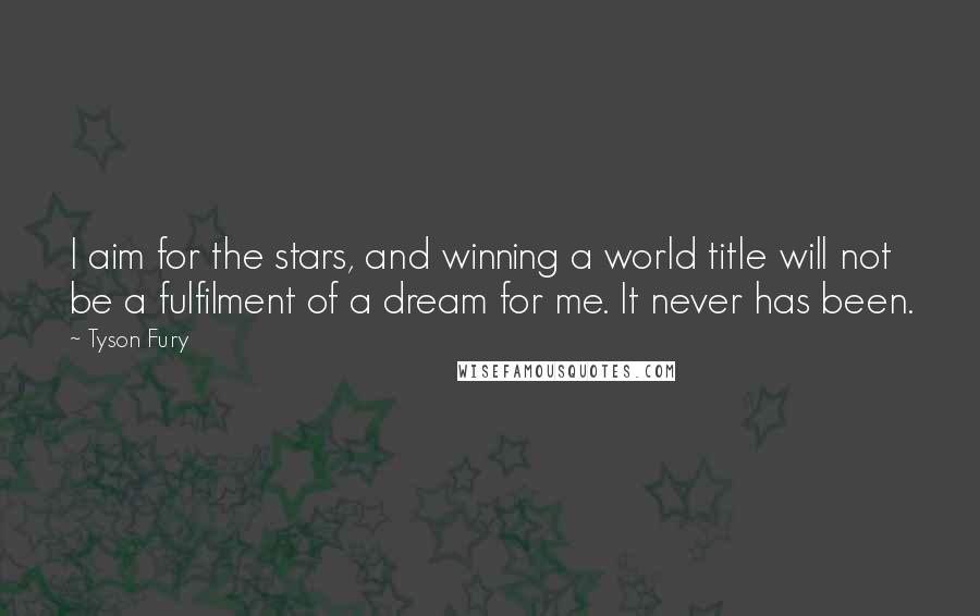 Tyson Fury Quotes: I aim for the stars, and winning a world title will not be a fulfilment of a dream for me. It never has been.