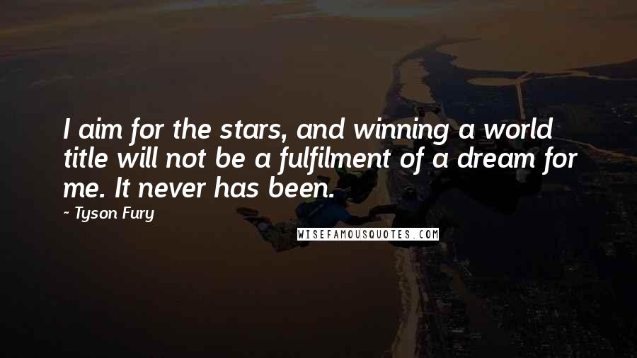 Tyson Fury Quotes: I aim for the stars, and winning a world title will not be a fulfilment of a dream for me. It never has been.