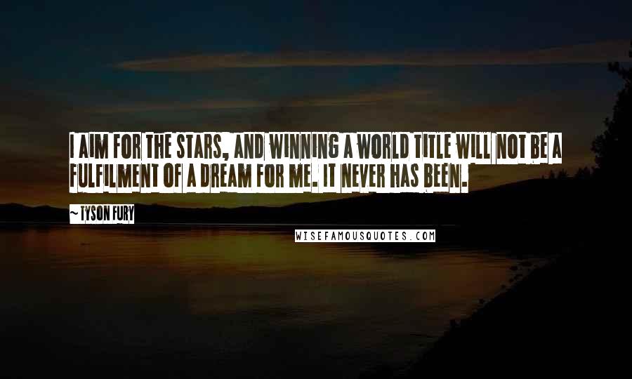 Tyson Fury Quotes: I aim for the stars, and winning a world title will not be a fulfilment of a dream for me. It never has been.