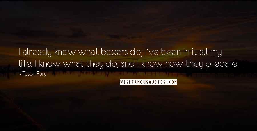 Tyson Fury Quotes: I already know what boxers do; I've been in it all my life. I know what they do, and I know how they prepare.