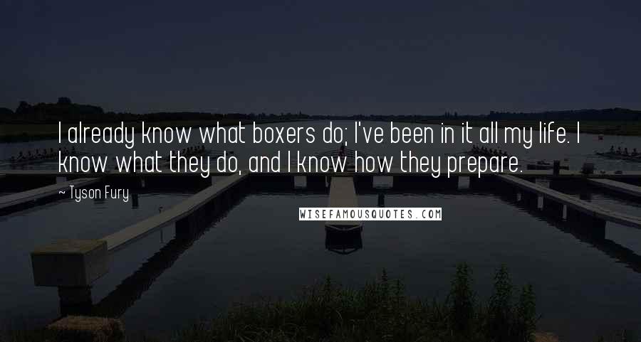 Tyson Fury Quotes: I already know what boxers do; I've been in it all my life. I know what they do, and I know how they prepare.