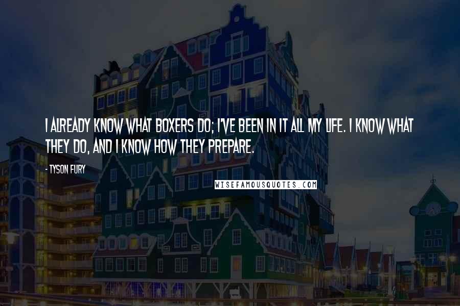 Tyson Fury Quotes: I already know what boxers do; I've been in it all my life. I know what they do, and I know how they prepare.