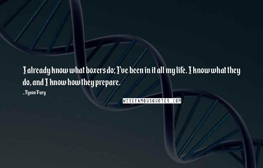 Tyson Fury Quotes: I already know what boxers do; I've been in it all my life. I know what they do, and I know how they prepare.