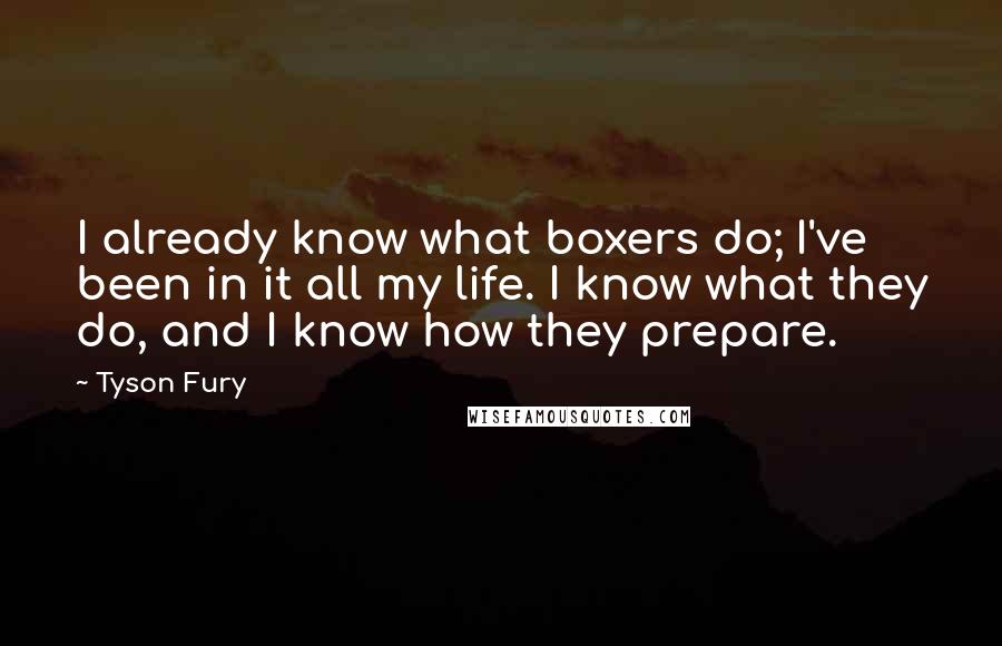Tyson Fury Quotes: I already know what boxers do; I've been in it all my life. I know what they do, and I know how they prepare.