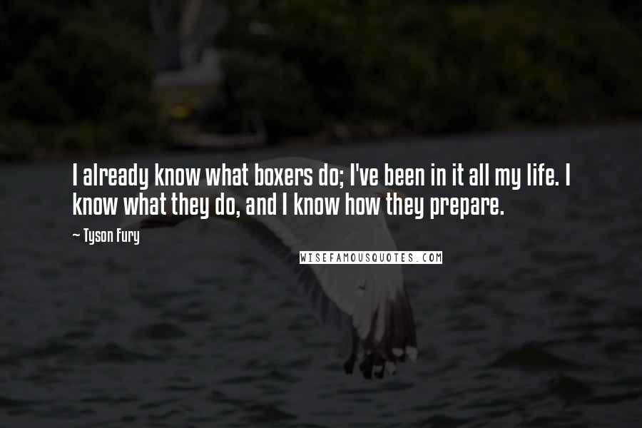 Tyson Fury Quotes: I already know what boxers do; I've been in it all my life. I know what they do, and I know how they prepare.