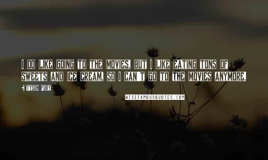 Tyson Fury Quotes: I do like going to the movies, but I like eating tons of sweets and ice cream, so I can't go to the movies anymore.