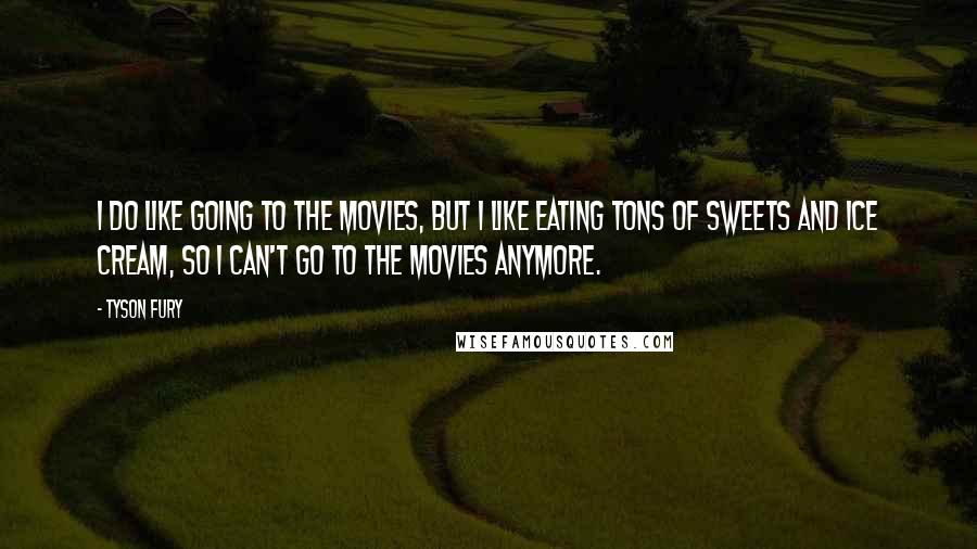 Tyson Fury Quotes: I do like going to the movies, but I like eating tons of sweets and ice cream, so I can't go to the movies anymore.