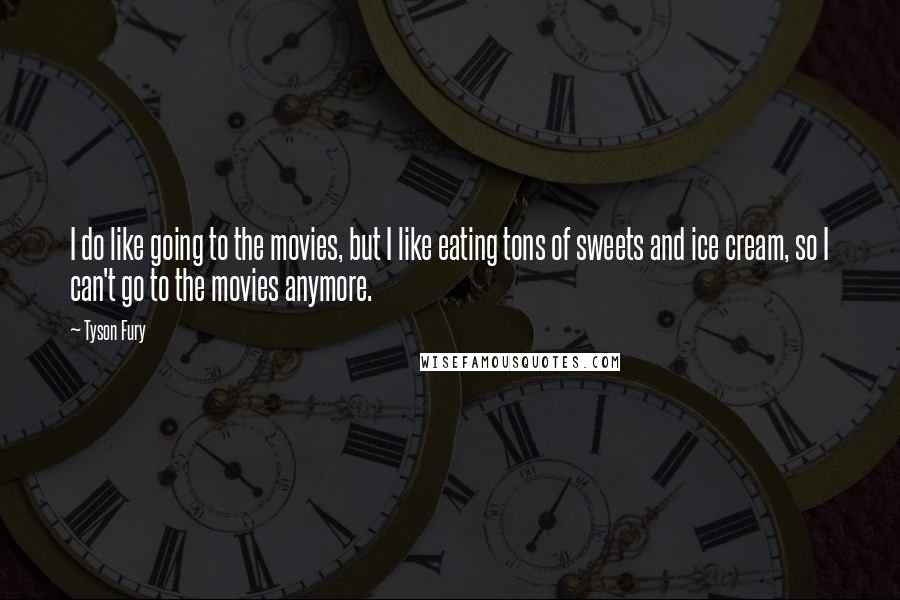 Tyson Fury Quotes: I do like going to the movies, but I like eating tons of sweets and ice cream, so I can't go to the movies anymore.