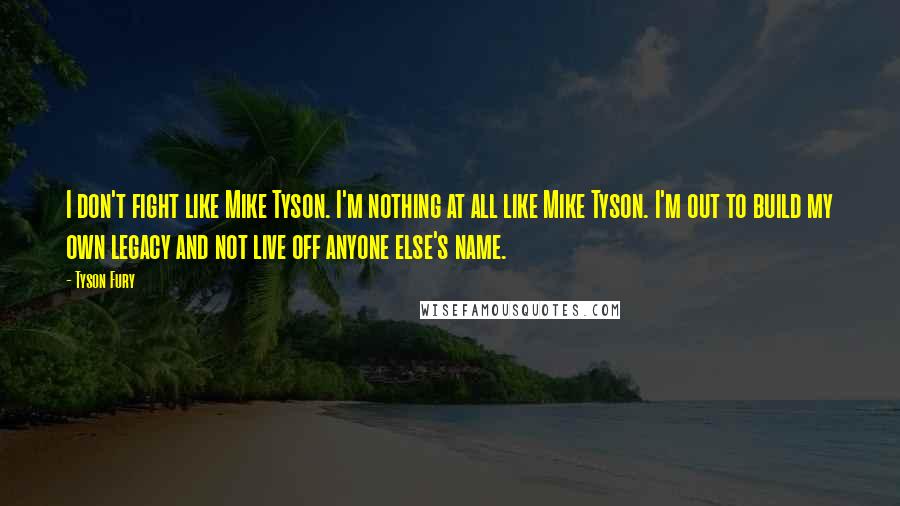 Tyson Fury Quotes: I don't fight like Mike Tyson. I'm nothing at all like Mike Tyson. I'm out to build my own legacy and not live off anyone else's name.