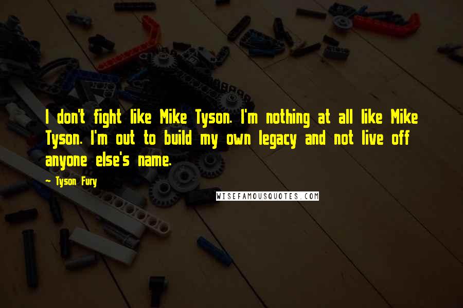 Tyson Fury Quotes: I don't fight like Mike Tyson. I'm nothing at all like Mike Tyson. I'm out to build my own legacy and not live off anyone else's name.