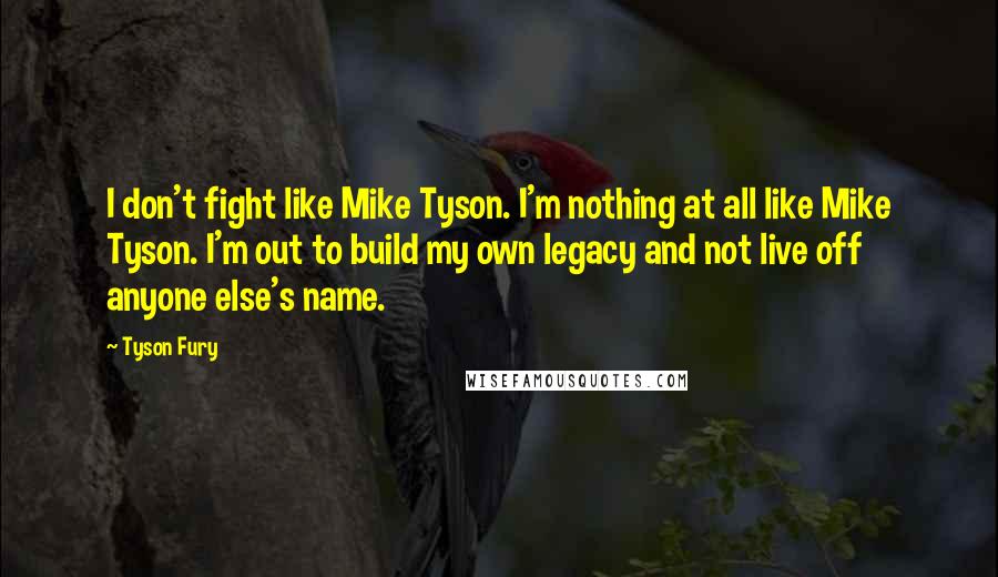 Tyson Fury Quotes: I don't fight like Mike Tyson. I'm nothing at all like Mike Tyson. I'm out to build my own legacy and not live off anyone else's name.