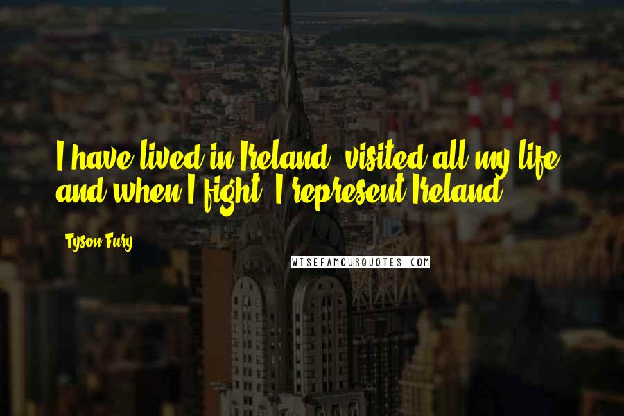 Tyson Fury Quotes: I have lived in Ireland, visited all my life, and when I fight, I represent Ireland.