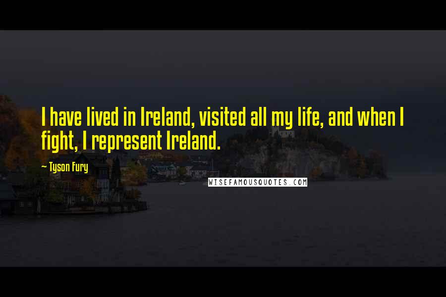 Tyson Fury Quotes: I have lived in Ireland, visited all my life, and when I fight, I represent Ireland.