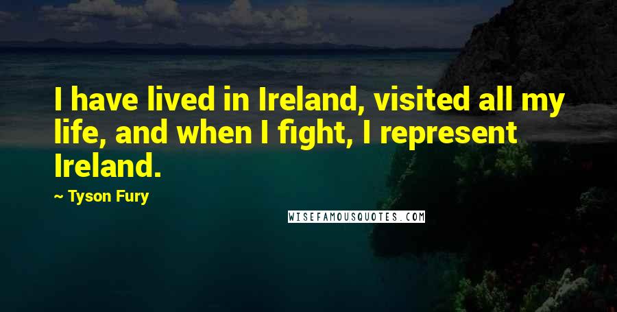 Tyson Fury Quotes: I have lived in Ireland, visited all my life, and when I fight, I represent Ireland.