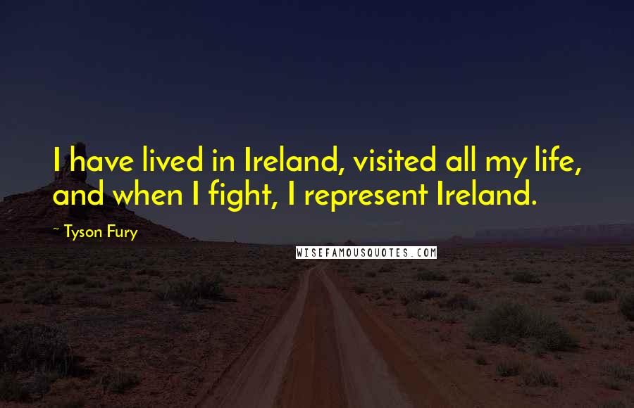 Tyson Fury Quotes: I have lived in Ireland, visited all my life, and when I fight, I represent Ireland.