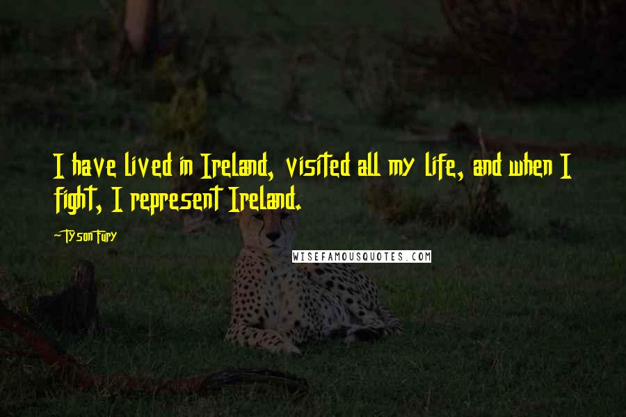 Tyson Fury Quotes: I have lived in Ireland, visited all my life, and when I fight, I represent Ireland.